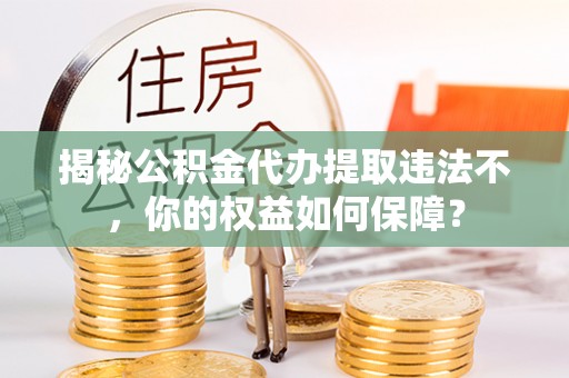 洮南揭秘公积金代办提取违法不，你的权益如何保障？