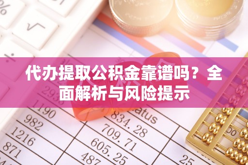 洮南代办提取公积金靠谱吗？全面解析与风险提示